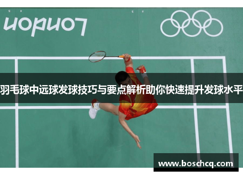 羽毛球中远球发球技巧与要点解析助你快速提升发球水平