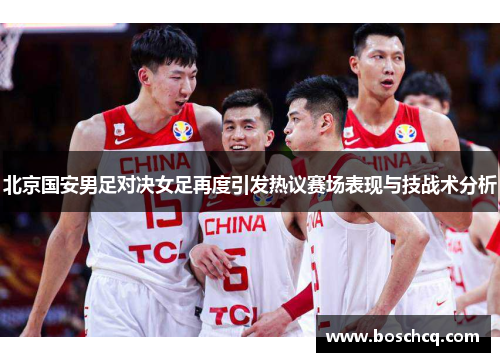 北京国安男足对决女足再度引发热议赛场表现与技战术分析