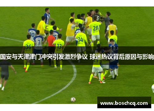 国安与天津津门冲突引发激烈争议 球迷热议背后原因与影响