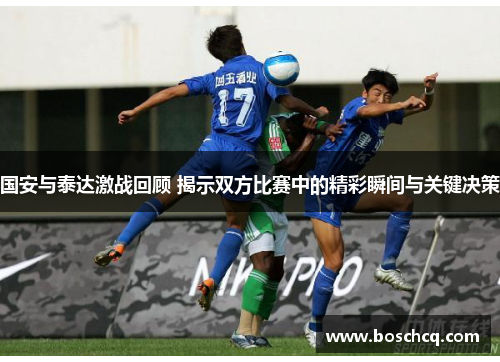 国安与泰达激战回顾 揭示双方比赛中的精彩瞬间与关键决策
