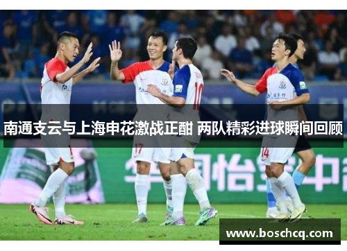 南通支云与上海申花激战正酣 两队精彩进球瞬间回顾
