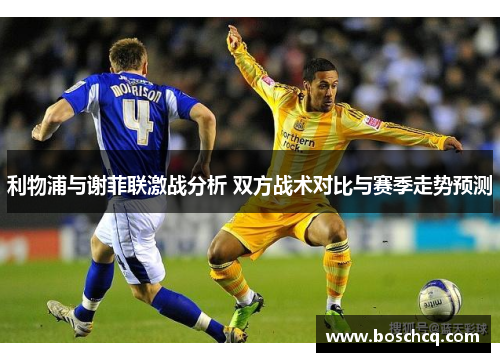 利物浦与谢菲联激战分析 双方战术对比与赛季走势预测