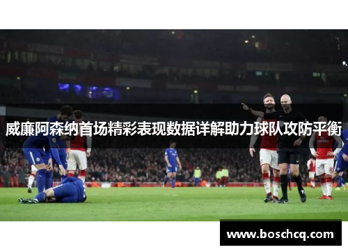 威廉阿森纳首场精彩表现数据详解助力球队攻防平衡