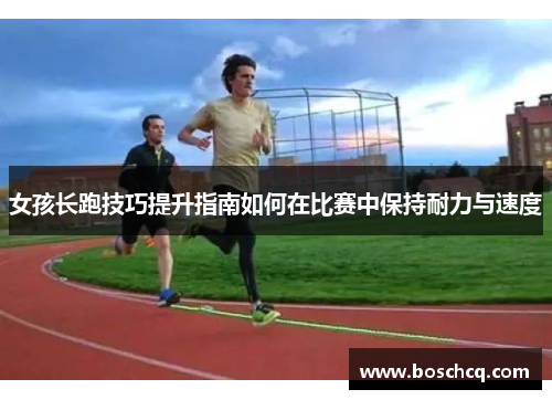 女孩长跑技巧提升指南如何在比赛中保持耐力与速度