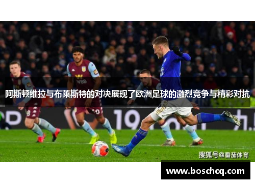 阿斯顿维拉与布莱斯特的对决展现了欧洲足球的激烈竞争与精彩对抗