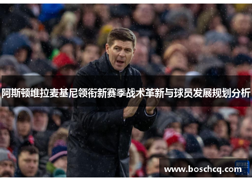 阿斯顿维拉麦基尼领衔新赛季战术革新与球员发展规划分析